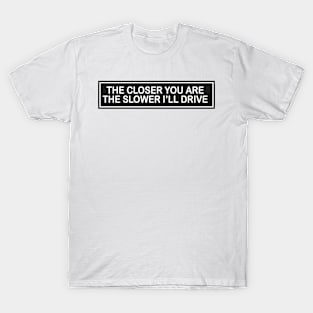 the closer you are the slower i’ll drive T-Shirt